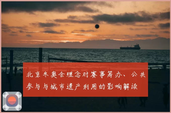 北京冬奥会理念对赛事筹办、公共参与与城市遗产利用的影响解读
