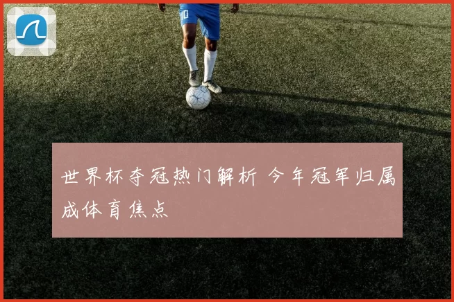 世界杯夺冠热门解析 今年冠军归属成体育焦点