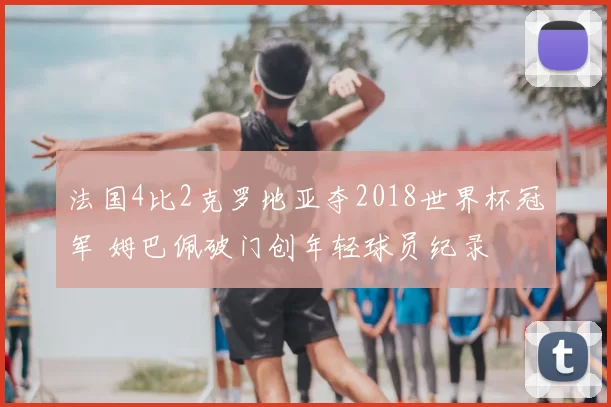 法国4比2克罗地亚夺2018世界杯冠军 姆巴佩破门创年轻球员纪录