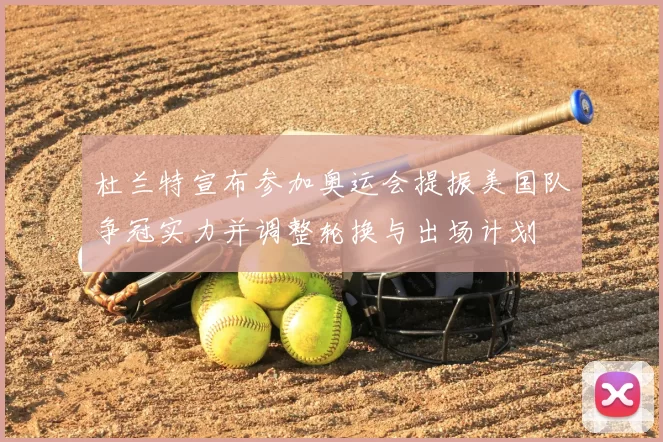 杜兰特宣布参加奥运会提振美国队争冠实力并调整轮换与出场计划