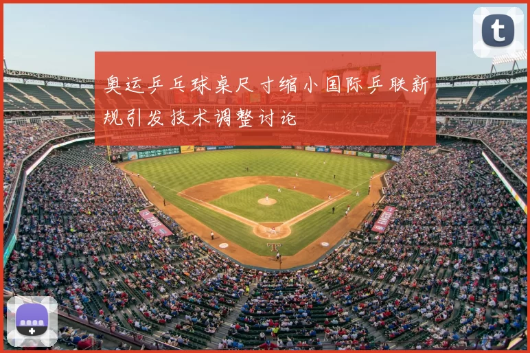 奥运乒乓球桌尺寸缩小国际乒联新规引发技术调整讨论