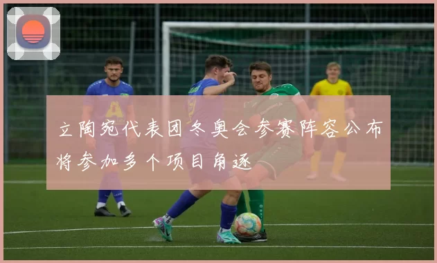 立陶宛代表团冬奥会参赛阵容公布将参加多个项目角逐