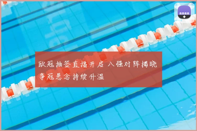 欧冠抽签直播开启 八强对阵揭晓 争冠悬念持续升温