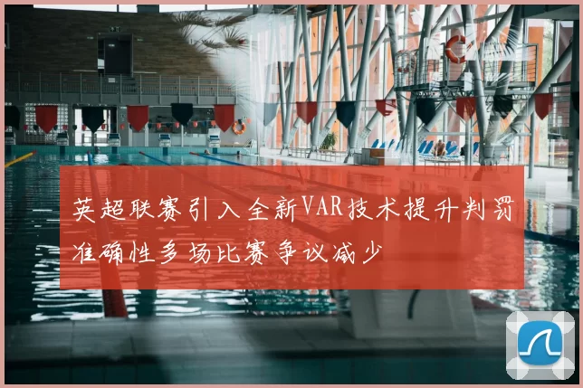 英超联赛引入全新VAR技术提升判罚准确性多场比赛争议减少