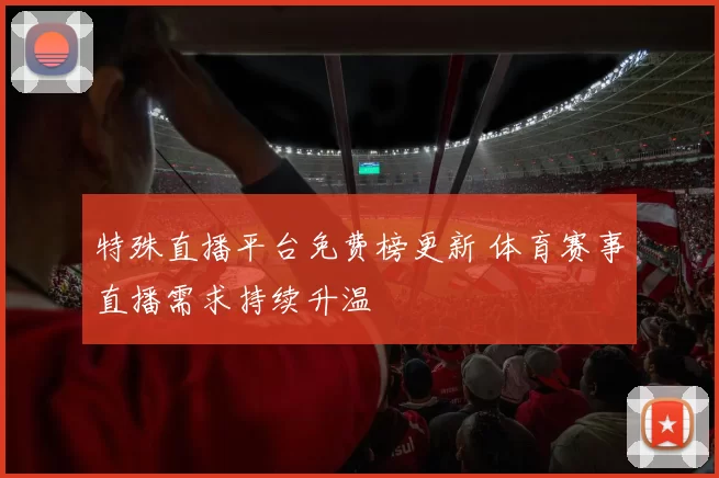 特殊直播平台免费榜更新 体育赛事直播需求持续升温