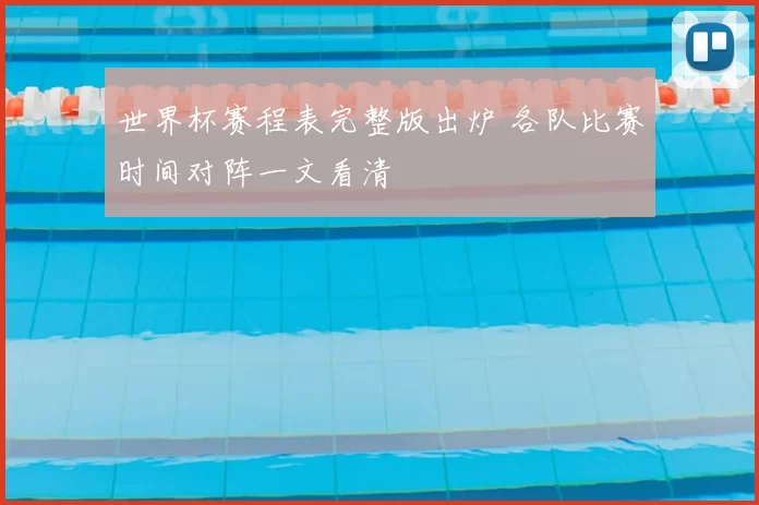 世界杯赛程表完整版出炉 各队比赛时间对阵一文看清