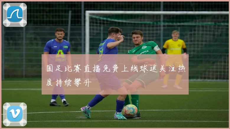 国足比赛直播免费上线球迷关注热度持续攀升