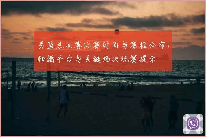 男篮总决赛比赛时间与赛程公布,转播平台与关键场次观赛提示