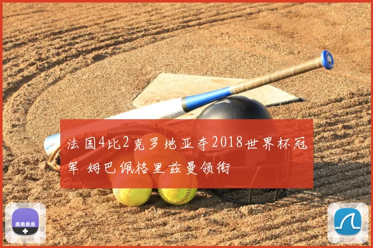 法国4比2克罗地亚夺2018世界杯冠军 姆巴佩格里兹曼领衔