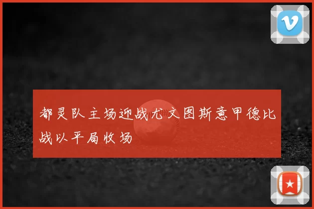 都灵队主场迎战尤文图斯意甲德比战以平局收场