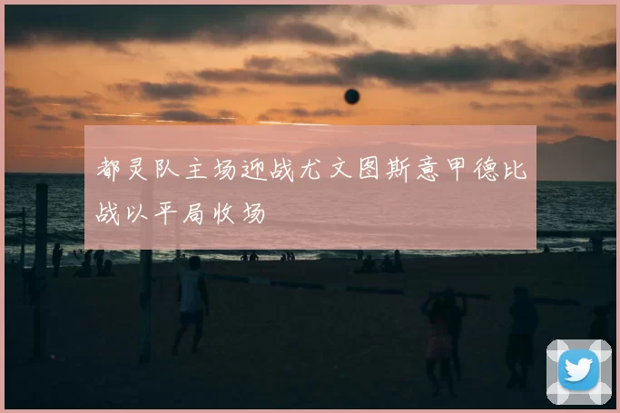 都灵队主场迎战尤文图斯意甲德比战以平局收场