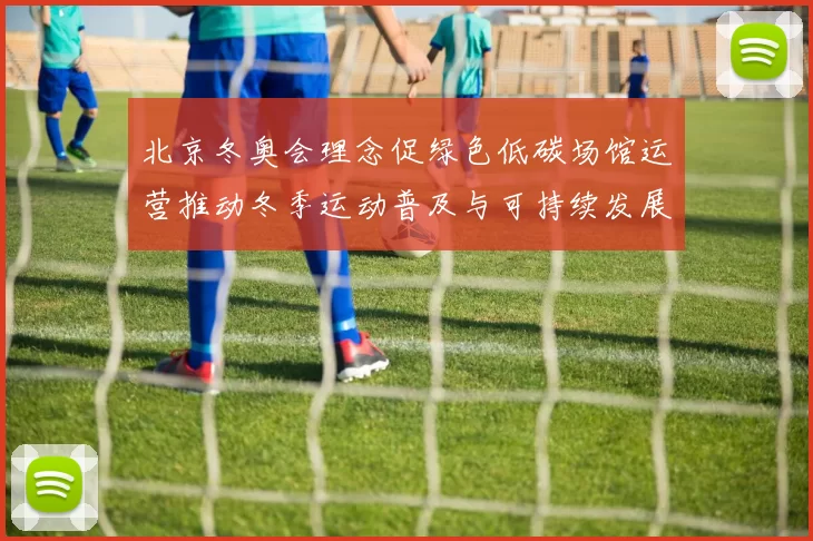 北京冬奥会理念促绿色低碳场馆运营推动冬季运动普及与可持续发展
