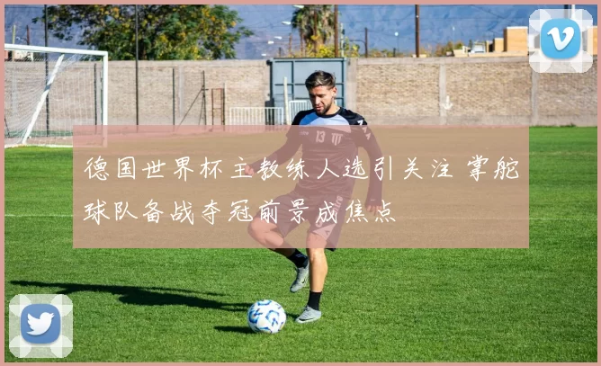 德国世界杯主教练人选引关注 掌舵球队备战夺冠前景成焦点