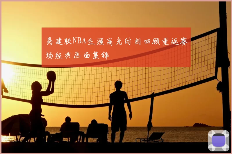 易建联NBA生涯高光时刻回顾重返赛场经典画面集锦