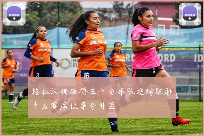 格拉汉姆独得三十分率队逆转取胜季后赛席位争夺升温