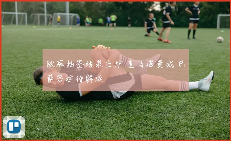 欧冠抽签结果出炉 皇马遇曼城 巴萨签运待解读