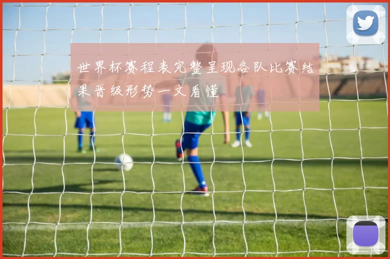 世界杯赛程表完整呈现各队比赛结果晋级形势一文看懂