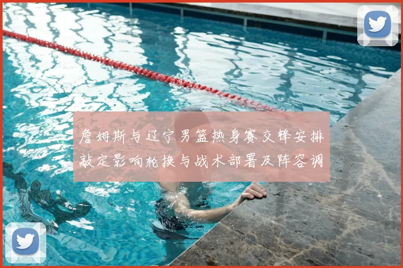 詹姆斯与辽宁男篮热身赛交锋安排敲定影响轮换与战术部署及阵容调整